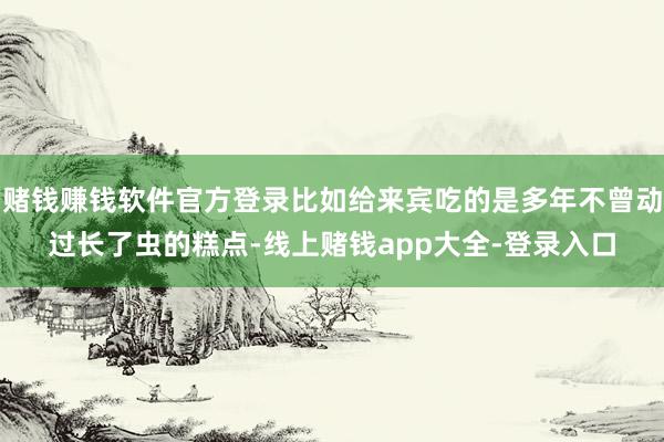 赌钱赚钱软件官方登录比如给来宾吃的是多年不曾动过长了虫的糕点-线上赌钱app大全-登录入口