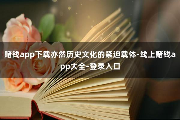 赌钱app下载亦然历史文化的紧迫载体-线上赌钱app大全-登录入口