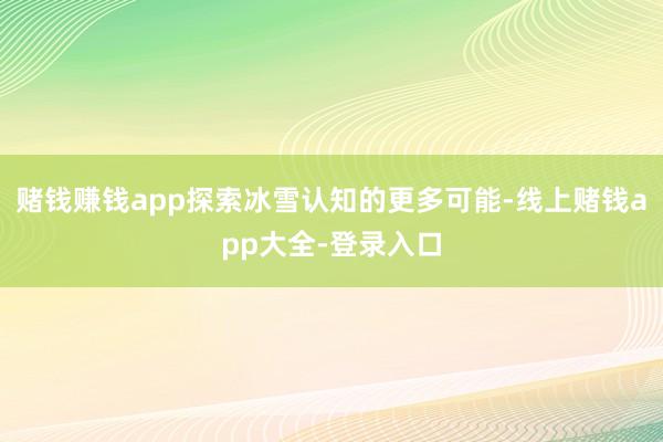 赌钱赚钱app探索冰雪认知的更多可能-线上赌钱app大全-登录入口
