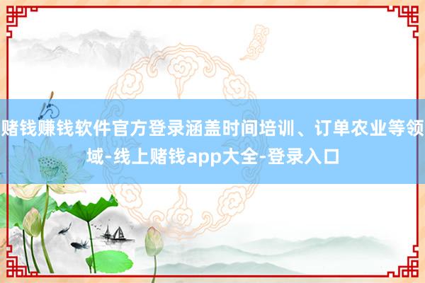赌钱赚钱软件官方登录涵盖时间培训、订单农业等领域-线上赌钱app大全-登录入口