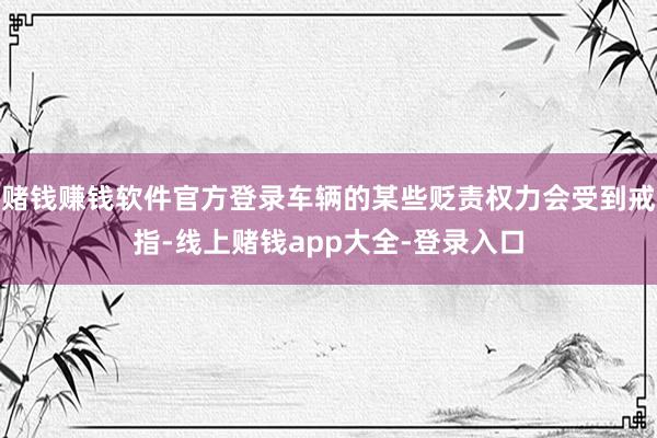 赌钱赚钱软件官方登录车辆的某些贬责权力会受到戒指-线上赌钱app大全-登录入口