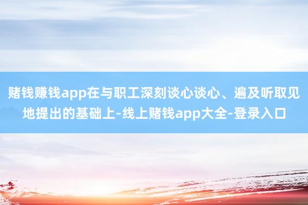 赌钱赚钱app在与职工深刻谈心谈心、遍及听取见地提出的基础上-线上赌钱app大全-登录入口