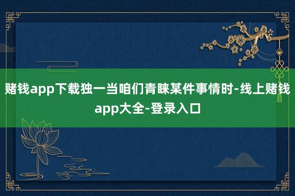赌钱app下载独一当咱们青睐某件事情时-线上赌钱app大全-登录入口