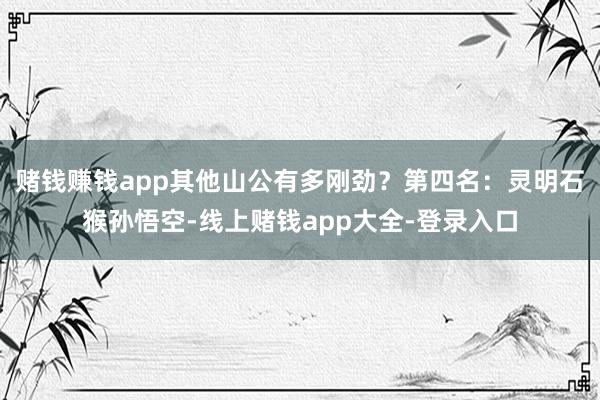 赌钱赚钱app其他山公有多刚劲？第四名：灵明石猴孙悟空-线上赌钱app大全-登录入口