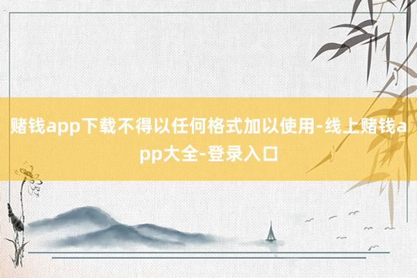 赌钱app下载不得以任何格式加以使用-线上赌钱app大全-登录入口