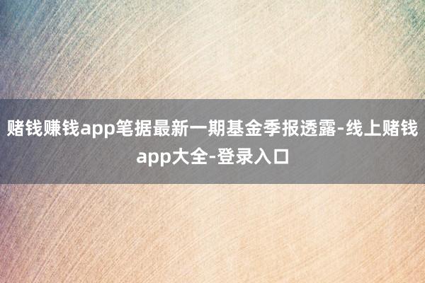 赌钱赚钱app笔据最新一期基金季报透露-线上赌钱app大全-登录入口