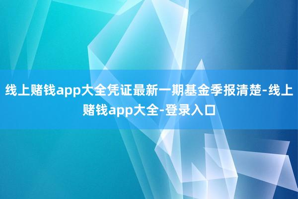 线上赌钱app大全凭证最新一期基金季报清楚-线上赌钱app大全-登录入口