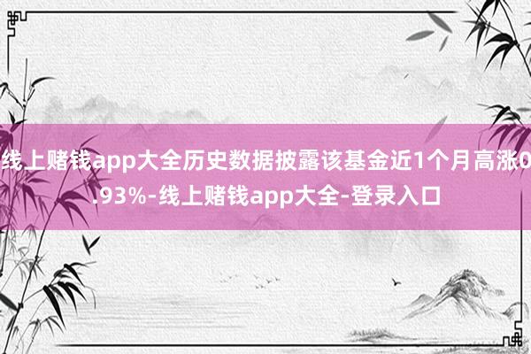 线上赌钱app大全历史数据披露该基金近1个月高涨0.93%-线上赌钱app大全-登录入口