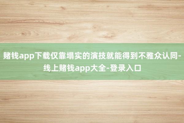 赌钱app下载仅靠塌实的演技就能得到不雅众认同-线上赌钱app大全-登录入口