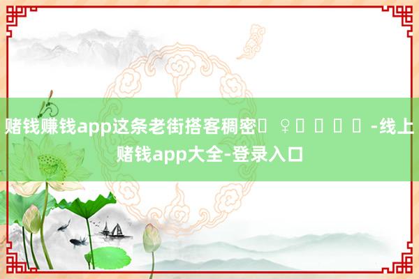 赌钱赚钱app这条老街搭客稠密‍♀️‍➡️-线上赌钱app大全-登录入口