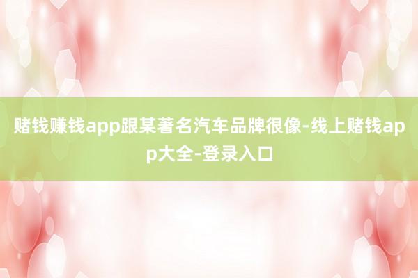 赌钱赚钱app跟某著名汽车品牌很像-线上赌钱app大全-登录入口