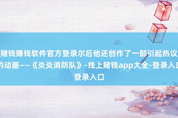 赌钱赚钱软件官方登录尔后他还创作了一部引起热议的动画——《炎炎消防队》-线上赌钱app大全-登录入口