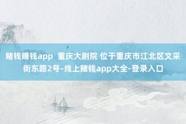 赌钱赚钱app  重庆大剧院 位于重庆市江北区文采街东路2号-线上赌钱app大全-登录入口