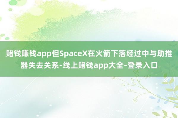 赌钱赚钱app但SpaceX在火箭下落经过中与助推器失去关系-线上赌钱app大全-登录入口