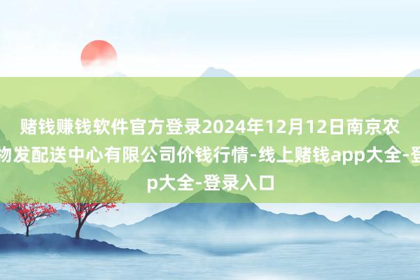 赌钱赚钱软件官方登录2024年12月12日南京农副家具物发配送中心有限公司价钱行情-线上赌钱app大全-登录入口