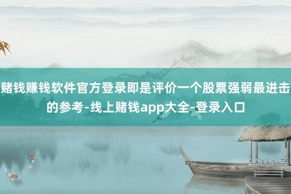 赌钱赚钱软件官方登录即是评价一个股票强弱最进击的参考-线上赌钱app大全-登录入口