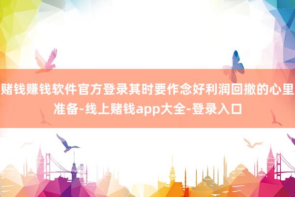 赌钱赚钱软件官方登录其时要作念好利润回撤的心里准备-线上赌钱app大全-登录入口