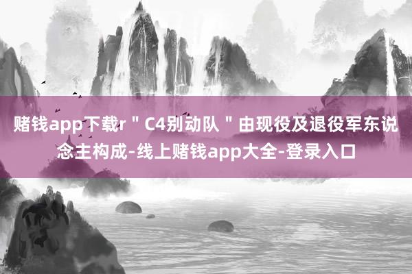 赌钱app下载r＂C4别动队＂由现役及退役军东说念主构成-线上赌钱app大全-登录入口
