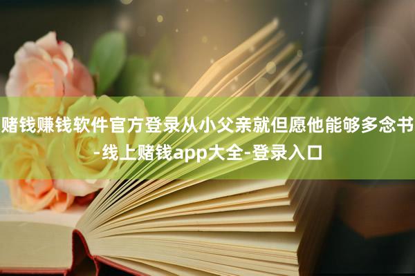 赌钱赚钱软件官方登录从小父亲就但愿他能够多念书-线上赌钱app大全-登录入口