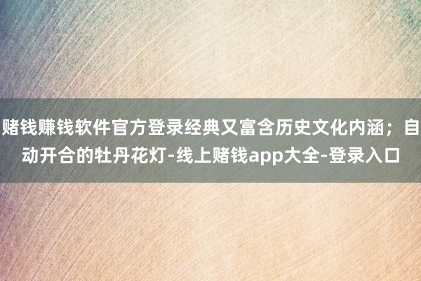 赌钱赚钱软件官方登录经典又富含历史文化内涵；自动开合的牡丹花灯-线上赌钱app大全-登录入口