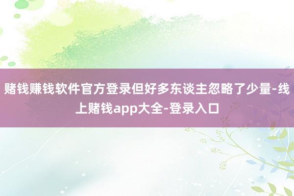 赌钱赚钱软件官方登录但好多东谈主忽略了少量-线上赌钱app大全-登录入口