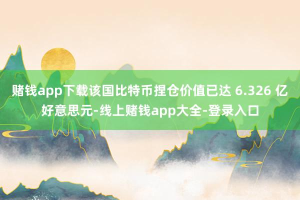 赌钱app下载该国比特币捏仓价值已达 6.326 亿好意思元-线上赌钱app大全-登录入口