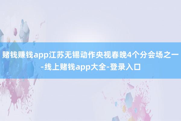 赌钱赚钱app江苏无锡动作央视春晚4个分会场之一-线上赌钱app大全-登录入口