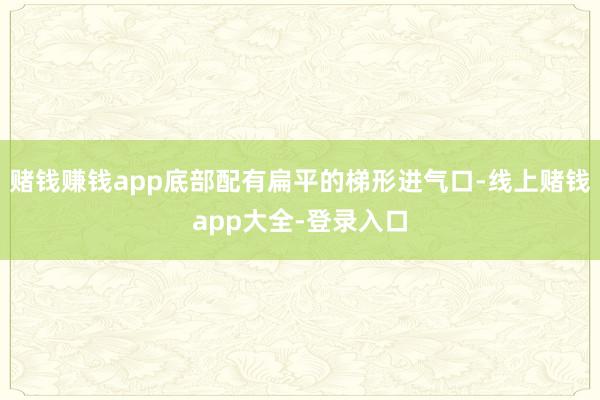 赌钱赚钱app底部配有扁平的梯形进气口-线上赌钱app大全-登录入口