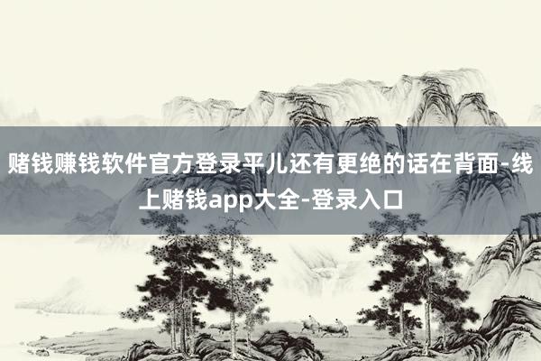 赌钱赚钱软件官方登录平儿还有更绝的话在背面-线上赌钱app大全-登录入口