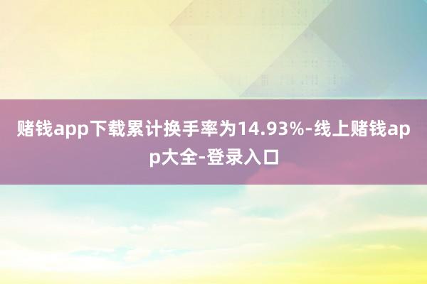赌钱app下载累计换手率为14.93%-线上赌钱app大全-登录入口
