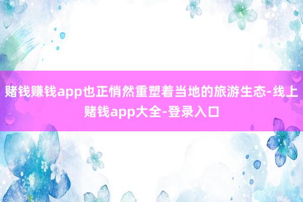 赌钱赚钱app也正悄然重塑着当地的旅游生态-线上赌钱app大全-登录入口
