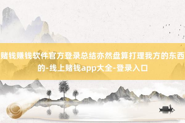 赌钱赚钱软件官方登录总结亦然盘算打理我方的东西的-线上赌钱app大全-登录入口