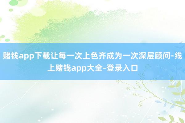 赌钱app下载让每一次上色齐成为一次深层顾问-线上赌钱app大全-登录入口