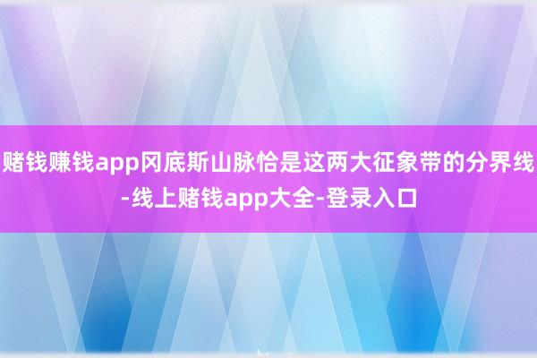 赌钱赚钱app冈底斯山脉恰是这两大征象带的分界线-线上赌钱app大全-登录入口