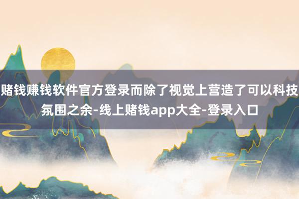 赌钱赚钱软件官方登录而除了视觉上营造了可以科技氛围之余-线上赌钱app大全-登录入口