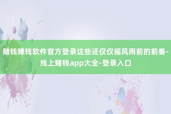 赌钱赚钱软件官方登录这些还仅仅摇风雨前的前奏-线上赌钱app大全-登录入口