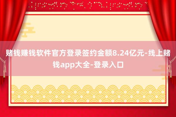 赌钱赚钱软件官方登录签约金额8.24亿元-线上赌钱app大全-登录入口