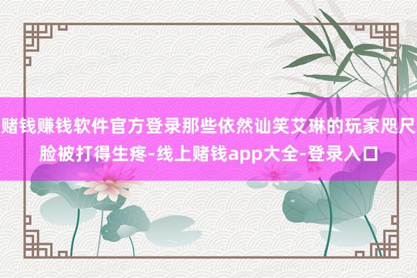 赌钱赚钱软件官方登录那些依然讪笑艾琳的玩家咫尺脸被打得生疼-线上赌钱app大全-登录入口