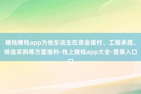 赌钱赚钱app为他东谈主在资金拨付、工程承揽、缔造采购等方面渔利-线上赌钱app大全-登录入口