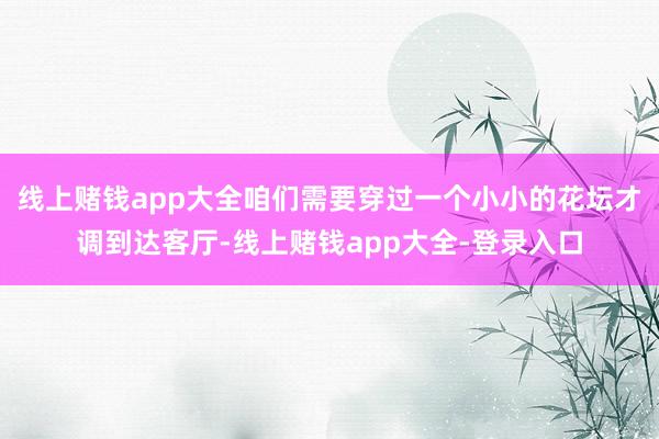 线上赌钱app大全咱们需要穿过一个小小的花坛才调到达客厅-线上赌钱app大全-登录入口
