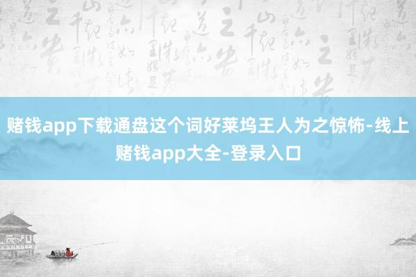 赌钱app下载通盘这个词好莱坞王人为之惊怖-线上赌钱app大全-登录入口