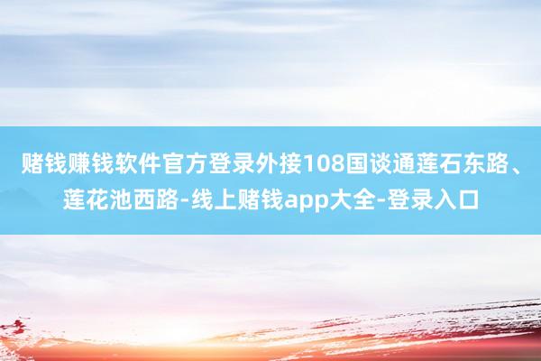 赌钱赚钱软件官方登录外接108国谈通莲石东路、莲花池西路-线上赌钱app大全-登录入口