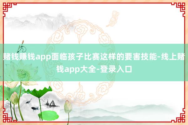 赌钱赚钱app面临孩子比赛这样的要害技能-线上赌钱app大全-登录入口