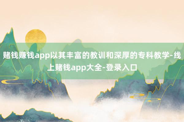 赌钱赚钱app以其丰富的教训和深厚的专科教学-线上赌钱app大全-登录入口