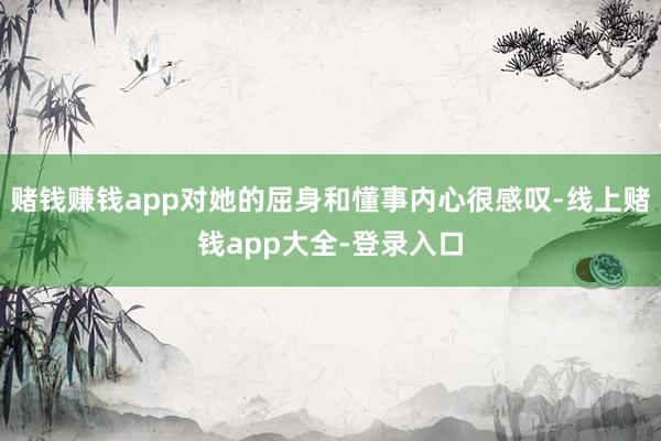 赌钱赚钱app对她的屈身和懂事内心很感叹-线上赌钱app大全-登录入口