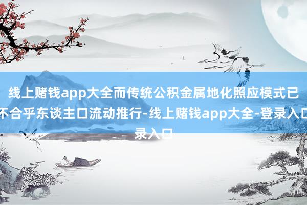 线上赌钱app大全而传统公积金属地化照应模式已不合乎东谈主口流动推行-线上赌钱app大全-登录入口