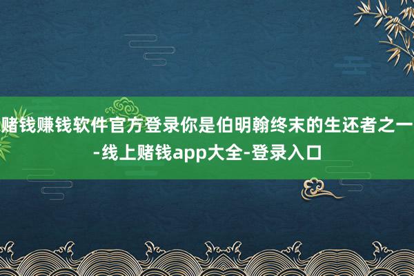 赌钱赚钱软件官方登录你是伯明翰终末的生还者之一-线上赌钱app大全-登录入口
