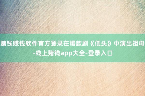 赌钱赚钱软件官方登录在爆款剧《低头》中演出祖母-线上赌钱app大全-登录入口