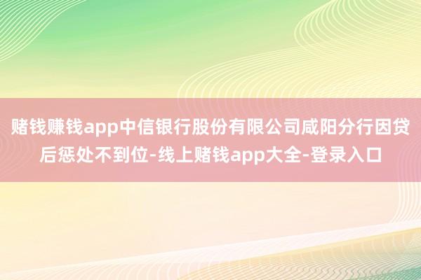 赌钱赚钱app中信银行股份有限公司咸阳分行因贷后惩处不到位-线上赌钱app大全-登录入口