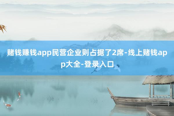 赌钱赚钱app民营企业则占据了2席-线上赌钱app大全-登录入口